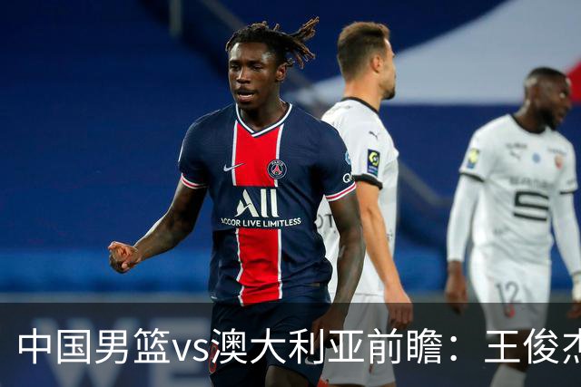 中国男篮vs澳大利亚前瞻：王俊杰徐昕或领衔年轻阵容 杨瀚森无缘大名单